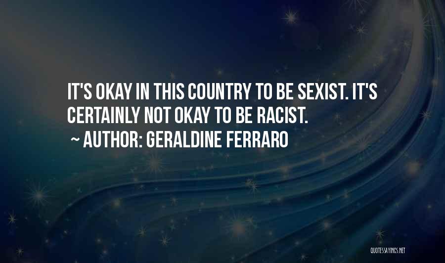 Geraldine Ferraro Quotes: It's Okay In This Country To Be Sexist. It's Certainly Not Okay To Be Racist.