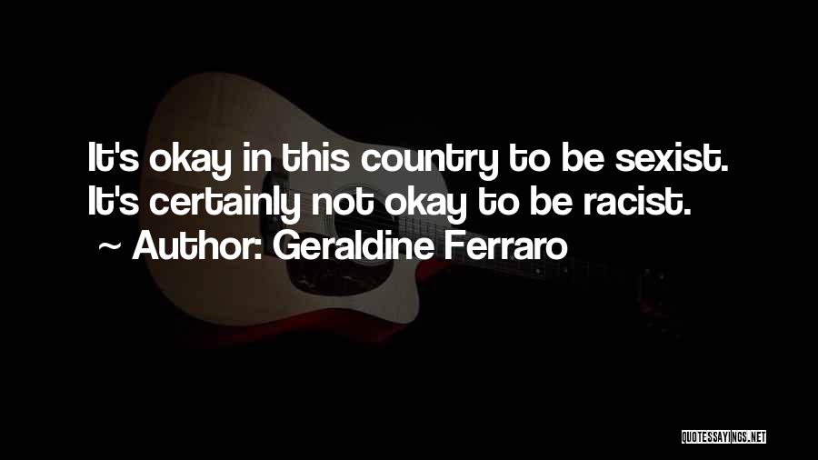 Geraldine Ferraro Quotes: It's Okay In This Country To Be Sexist. It's Certainly Not Okay To Be Racist.