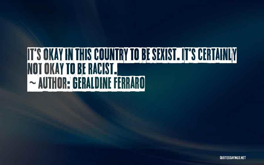 Geraldine Ferraro Quotes: It's Okay In This Country To Be Sexist. It's Certainly Not Okay To Be Racist.