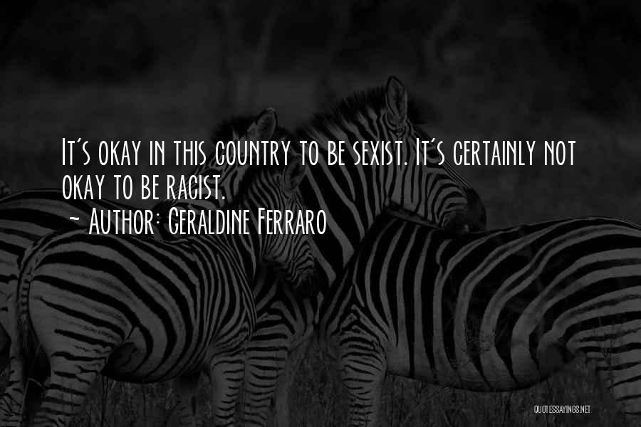 Geraldine Ferraro Quotes: It's Okay In This Country To Be Sexist. It's Certainly Not Okay To Be Racist.