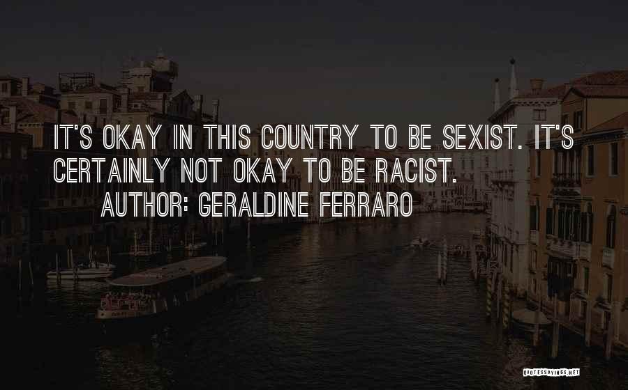 Geraldine Ferraro Quotes: It's Okay In This Country To Be Sexist. It's Certainly Not Okay To Be Racist.