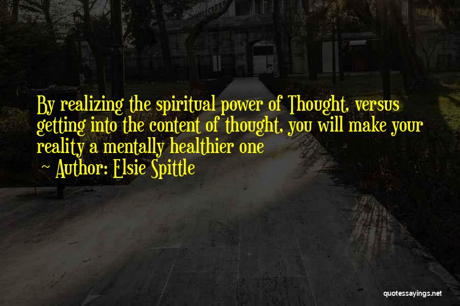 Elsie Spittle Quotes: By Realizing The Spiritual Power Of Thought, Versus Getting Into The Content Of Thought, You Will Make Your Reality A