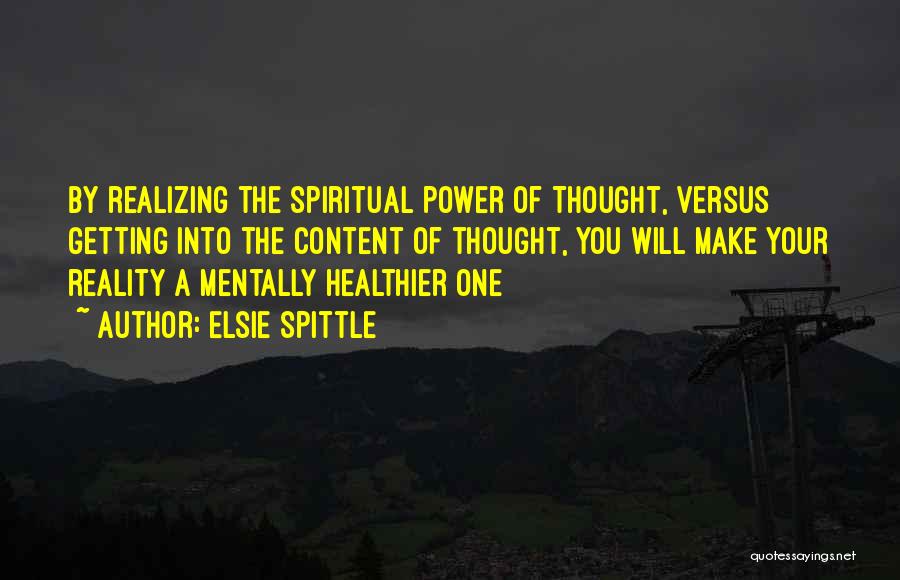 Elsie Spittle Quotes: By Realizing The Spiritual Power Of Thought, Versus Getting Into The Content Of Thought, You Will Make Your Reality A