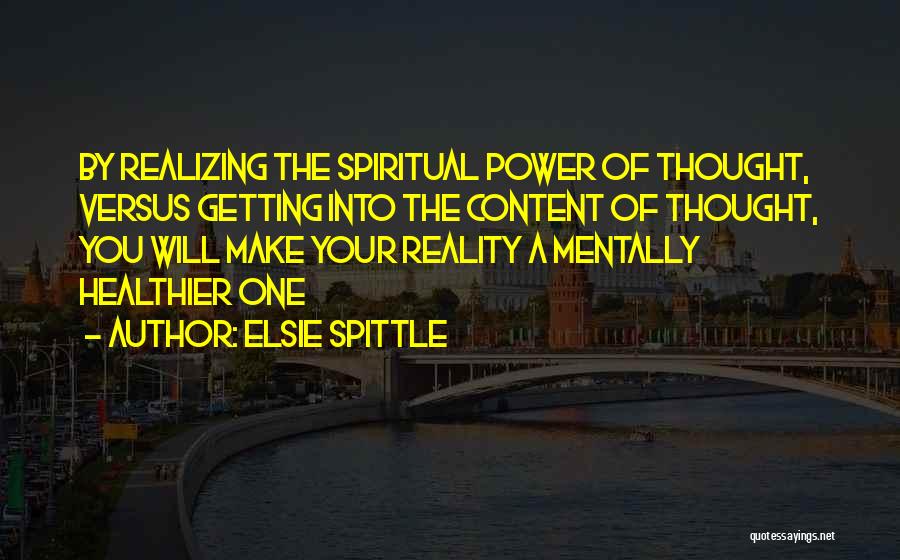 Elsie Spittle Quotes: By Realizing The Spiritual Power Of Thought, Versus Getting Into The Content Of Thought, You Will Make Your Reality A