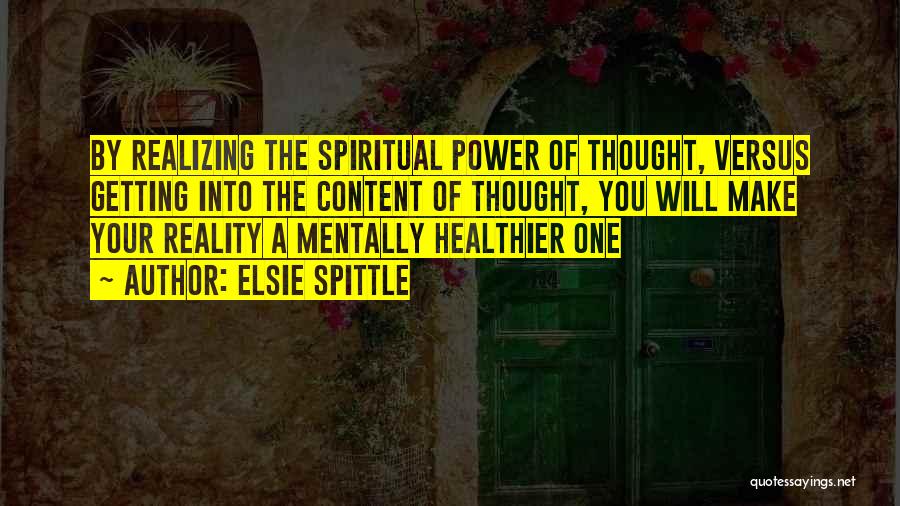 Elsie Spittle Quotes: By Realizing The Spiritual Power Of Thought, Versus Getting Into The Content Of Thought, You Will Make Your Reality A