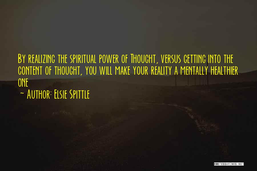 Elsie Spittle Quotes: By Realizing The Spiritual Power Of Thought, Versus Getting Into The Content Of Thought, You Will Make Your Reality A