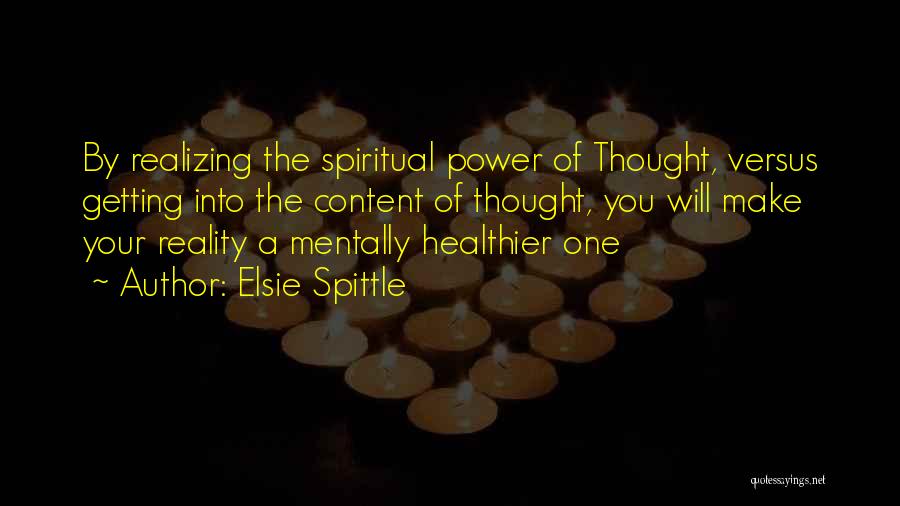 Elsie Spittle Quotes: By Realizing The Spiritual Power Of Thought, Versus Getting Into The Content Of Thought, You Will Make Your Reality A