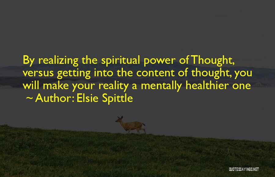 Elsie Spittle Quotes: By Realizing The Spiritual Power Of Thought, Versus Getting Into The Content Of Thought, You Will Make Your Reality A