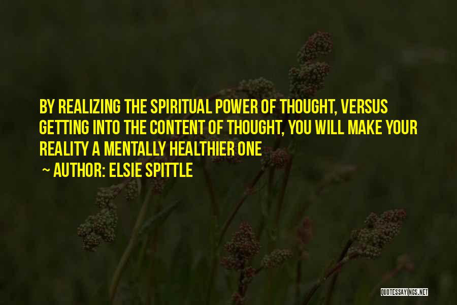 Elsie Spittle Quotes: By Realizing The Spiritual Power Of Thought, Versus Getting Into The Content Of Thought, You Will Make Your Reality A