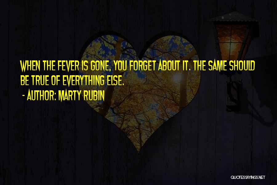 Marty Rubin Quotes: When The Fever Is Gone, You Forget About It. The Same Should Be True Of Everything Else.