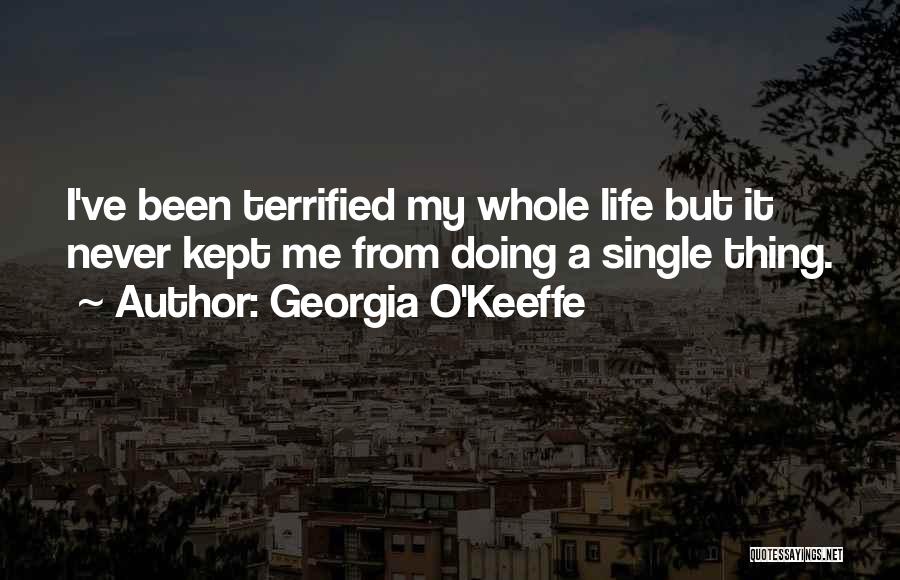 Georgia O'Keeffe Quotes: I've Been Terrified My Whole Life But It Never Kept Me From Doing A Single Thing.