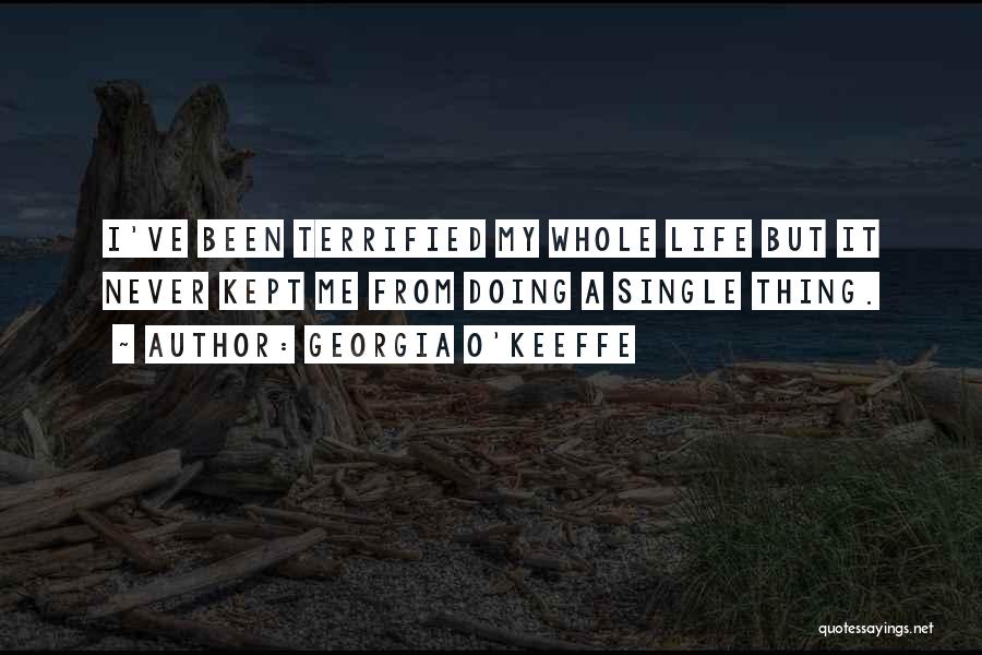 Georgia O'Keeffe Quotes: I've Been Terrified My Whole Life But It Never Kept Me From Doing A Single Thing.