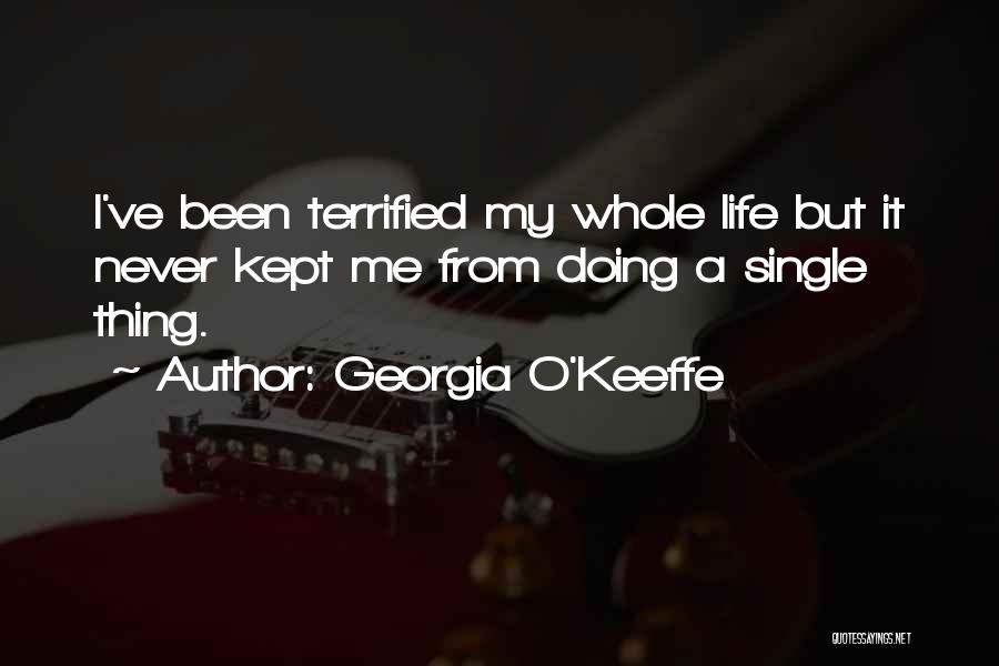 Georgia O'Keeffe Quotes: I've Been Terrified My Whole Life But It Never Kept Me From Doing A Single Thing.