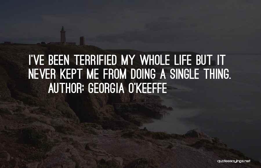Georgia O'Keeffe Quotes: I've Been Terrified My Whole Life But It Never Kept Me From Doing A Single Thing.