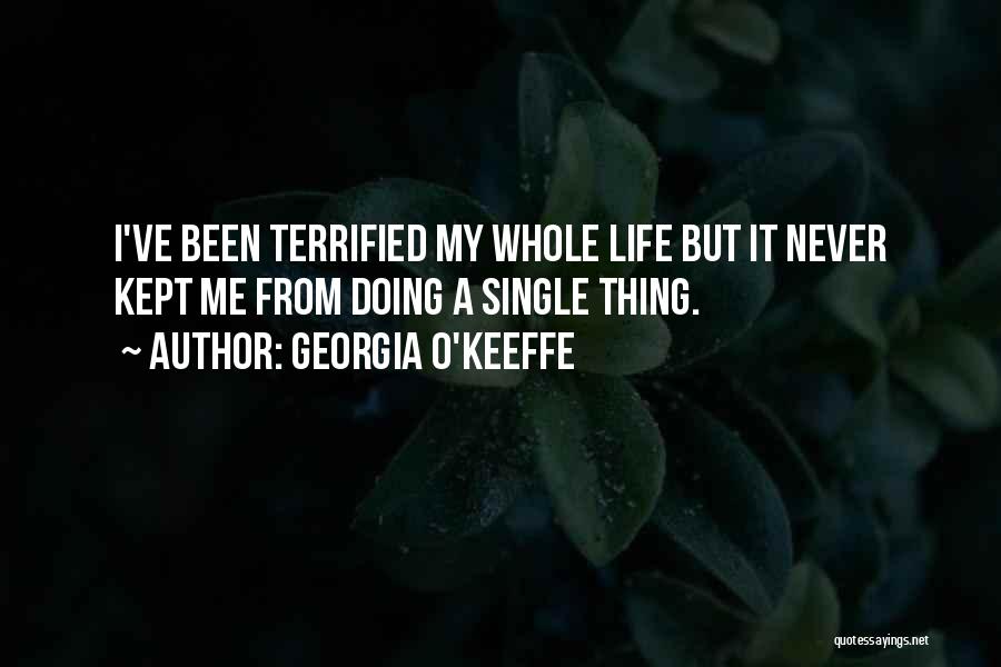 Georgia O'Keeffe Quotes: I've Been Terrified My Whole Life But It Never Kept Me From Doing A Single Thing.