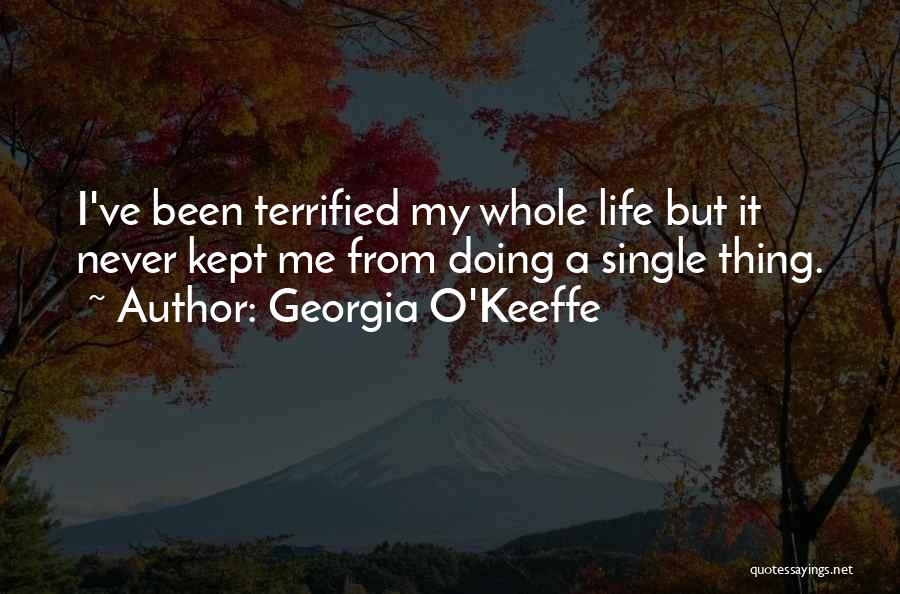 Georgia O'Keeffe Quotes: I've Been Terrified My Whole Life But It Never Kept Me From Doing A Single Thing.