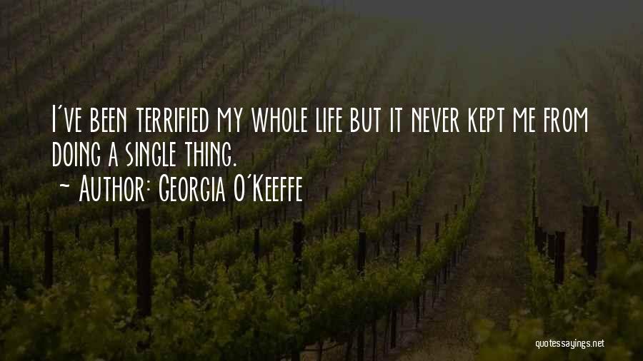 Georgia O'Keeffe Quotes: I've Been Terrified My Whole Life But It Never Kept Me From Doing A Single Thing.