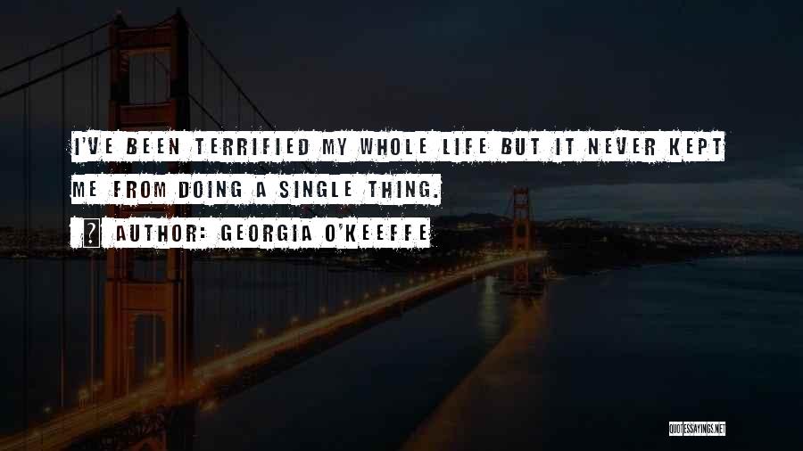 Georgia O'Keeffe Quotes: I've Been Terrified My Whole Life But It Never Kept Me From Doing A Single Thing.