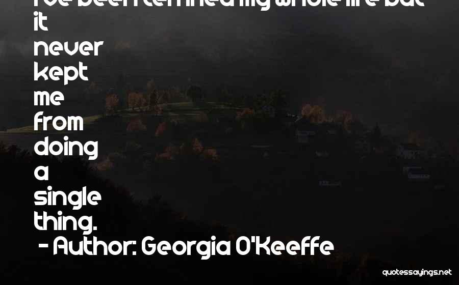 Georgia O'Keeffe Quotes: I've Been Terrified My Whole Life But It Never Kept Me From Doing A Single Thing.