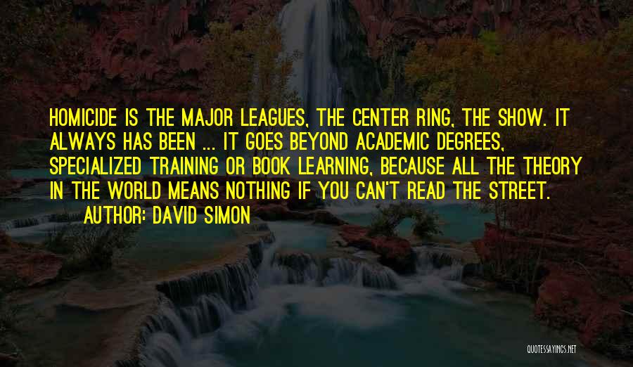 David Simon Quotes: Homicide Is The Major Leagues, The Center Ring, The Show. It Always Has Been ... It Goes Beyond Academic Degrees,