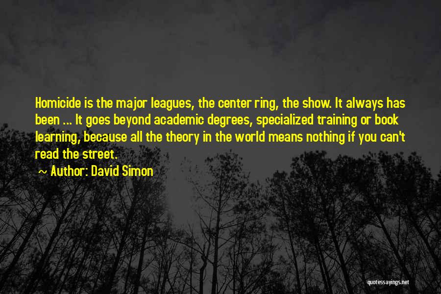 David Simon Quotes: Homicide Is The Major Leagues, The Center Ring, The Show. It Always Has Been ... It Goes Beyond Academic Degrees,