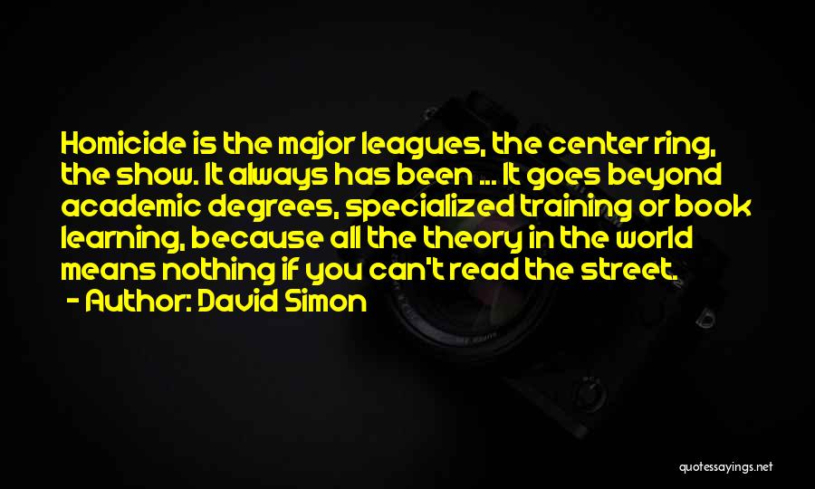 David Simon Quotes: Homicide Is The Major Leagues, The Center Ring, The Show. It Always Has Been ... It Goes Beyond Academic Degrees,