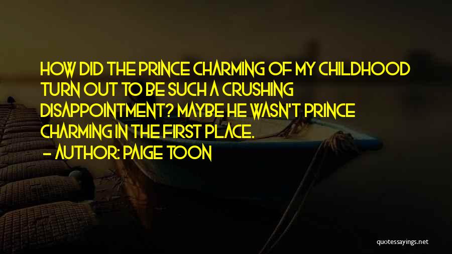 Paige Toon Quotes: How Did The Prince Charming Of My Childhood Turn Out To Be Such A Crushing Disappointment? Maybe He Wasn't Prince