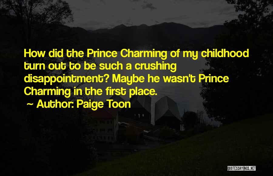 Paige Toon Quotes: How Did The Prince Charming Of My Childhood Turn Out To Be Such A Crushing Disappointment? Maybe He Wasn't Prince