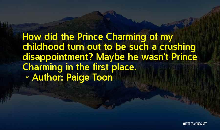 Paige Toon Quotes: How Did The Prince Charming Of My Childhood Turn Out To Be Such A Crushing Disappointment? Maybe He Wasn't Prince