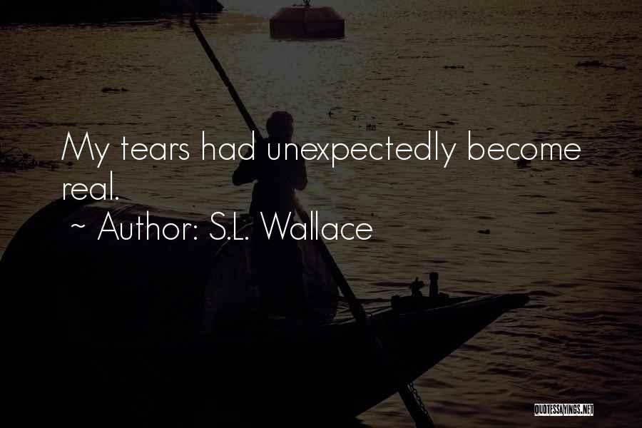 S.L. Wallace Quotes: My Tears Had Unexpectedly Become Real.