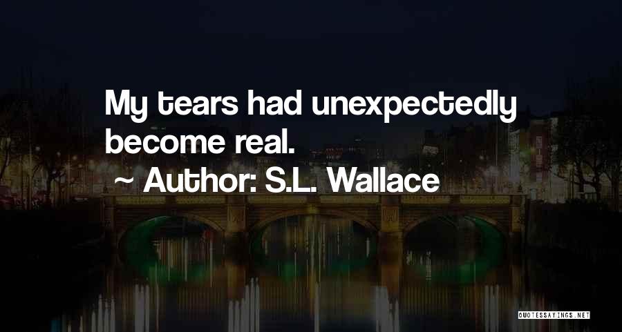 S.L. Wallace Quotes: My Tears Had Unexpectedly Become Real.