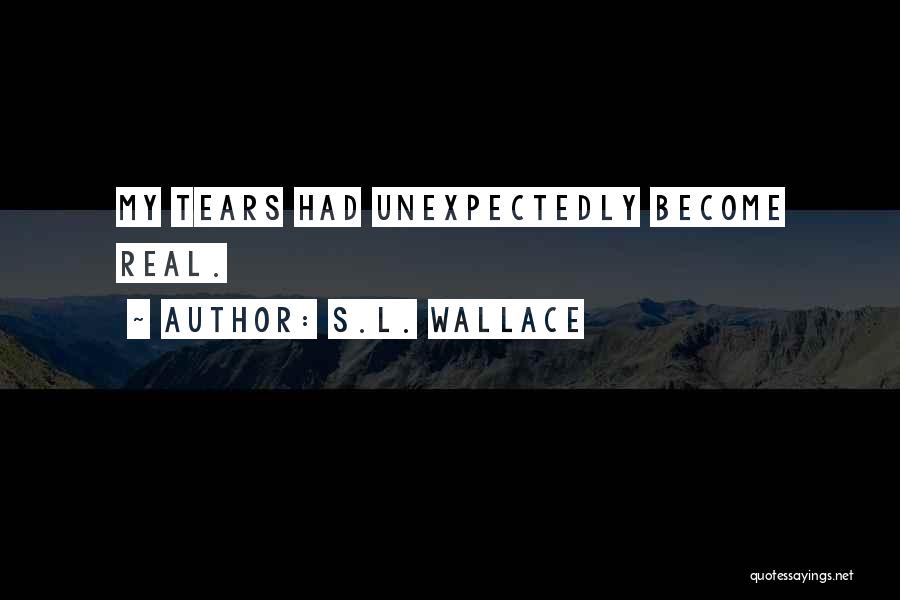 S.L. Wallace Quotes: My Tears Had Unexpectedly Become Real.