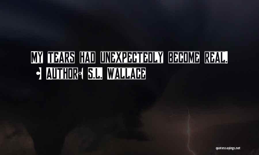S.L. Wallace Quotes: My Tears Had Unexpectedly Become Real.