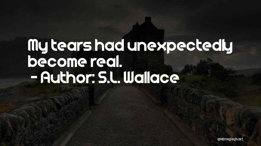 S.L. Wallace Quotes: My Tears Had Unexpectedly Become Real.