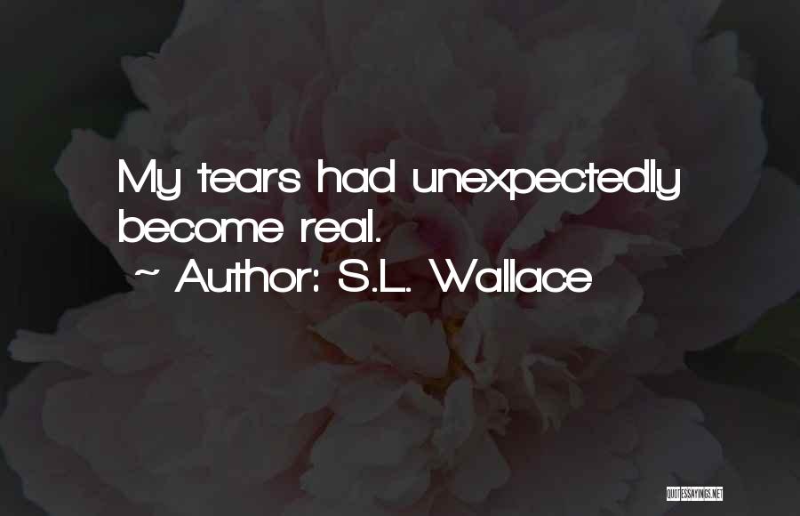 S.L. Wallace Quotes: My Tears Had Unexpectedly Become Real.