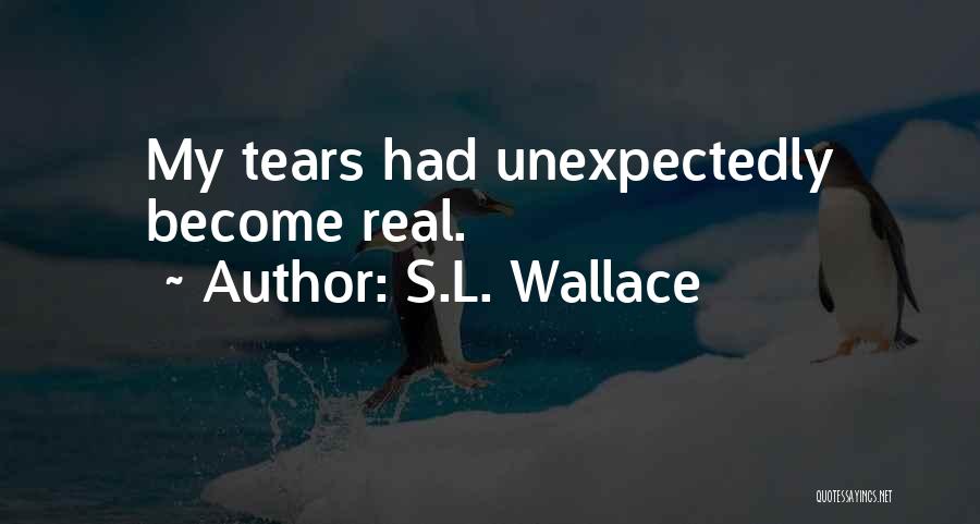 S.L. Wallace Quotes: My Tears Had Unexpectedly Become Real.