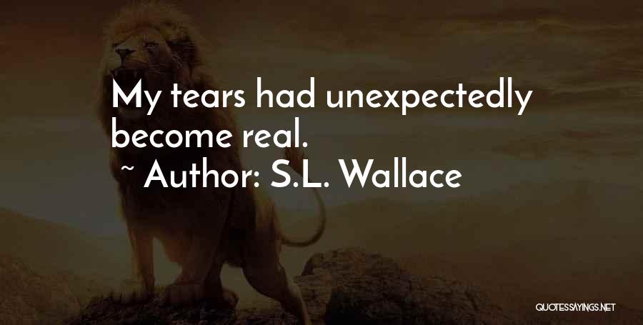 S.L. Wallace Quotes: My Tears Had Unexpectedly Become Real.