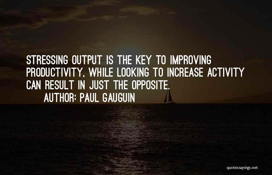 Paul Gauguin Quotes: Stressing Output Is The Key To Improving Productivity, While Looking To Increase Activity Can Result In Just The Opposite.