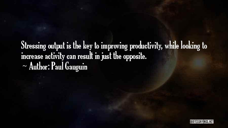 Paul Gauguin Quotes: Stressing Output Is The Key To Improving Productivity, While Looking To Increase Activity Can Result In Just The Opposite.