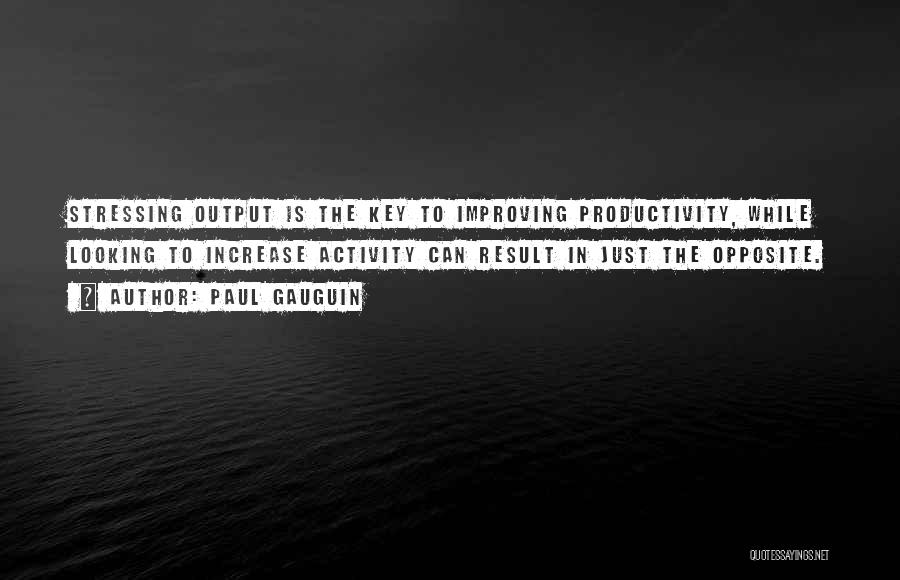 Paul Gauguin Quotes: Stressing Output Is The Key To Improving Productivity, While Looking To Increase Activity Can Result In Just The Opposite.