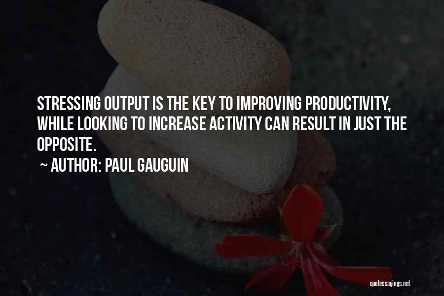 Paul Gauguin Quotes: Stressing Output Is The Key To Improving Productivity, While Looking To Increase Activity Can Result In Just The Opposite.