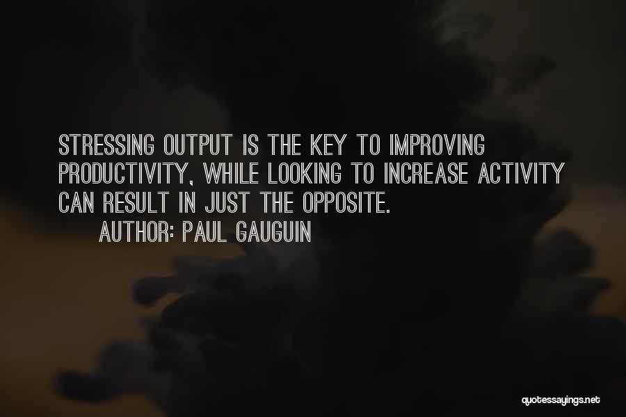 Paul Gauguin Quotes: Stressing Output Is The Key To Improving Productivity, While Looking To Increase Activity Can Result In Just The Opposite.