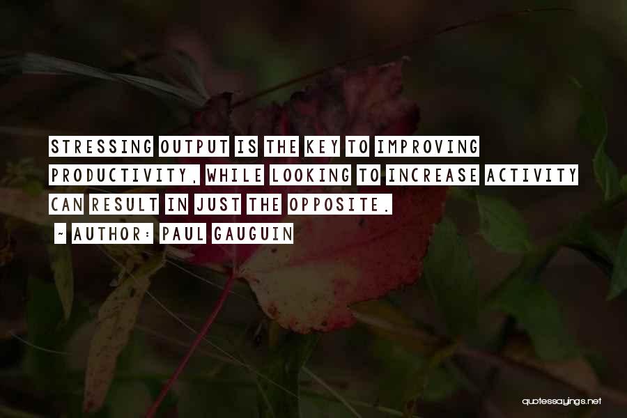 Paul Gauguin Quotes: Stressing Output Is The Key To Improving Productivity, While Looking To Increase Activity Can Result In Just The Opposite.