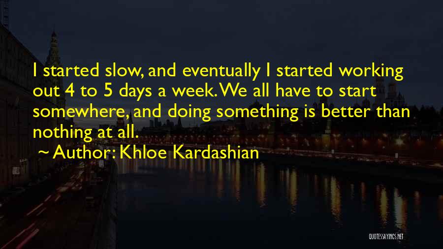 Khloe Kardashian Quotes: I Started Slow, And Eventually I Started Working Out 4 To 5 Days A Week. We All Have To Start