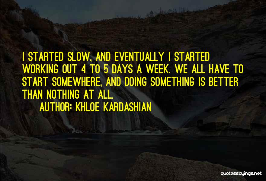 Khloe Kardashian Quotes: I Started Slow, And Eventually I Started Working Out 4 To 5 Days A Week. We All Have To Start