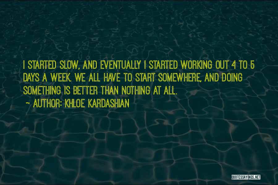 Khloe Kardashian Quotes: I Started Slow, And Eventually I Started Working Out 4 To 5 Days A Week. We All Have To Start