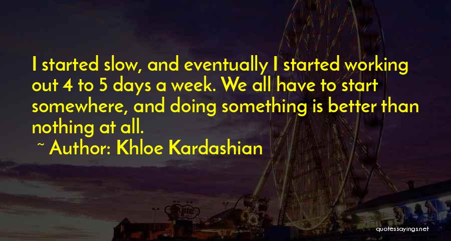 Khloe Kardashian Quotes: I Started Slow, And Eventually I Started Working Out 4 To 5 Days A Week. We All Have To Start