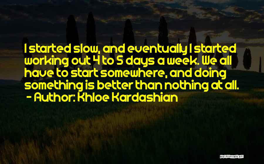 Khloe Kardashian Quotes: I Started Slow, And Eventually I Started Working Out 4 To 5 Days A Week. We All Have To Start
