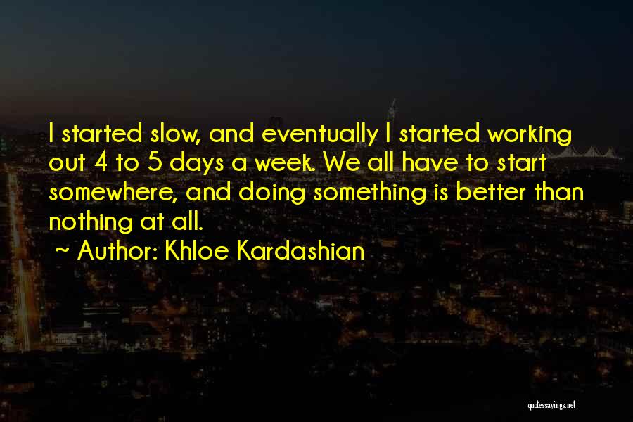 Khloe Kardashian Quotes: I Started Slow, And Eventually I Started Working Out 4 To 5 Days A Week. We All Have To Start