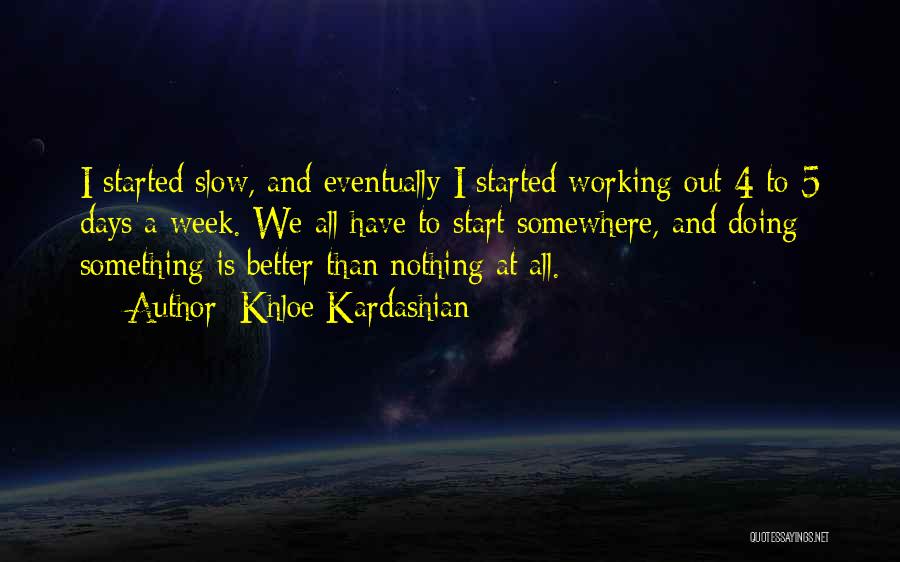 Khloe Kardashian Quotes: I Started Slow, And Eventually I Started Working Out 4 To 5 Days A Week. We All Have To Start